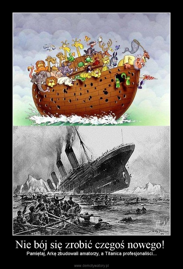Nie bój się zrobić czegoś nowego!  – Pamiętaj, Arkę zbudowali amatorzy, a Titanica profesjonaliści... 