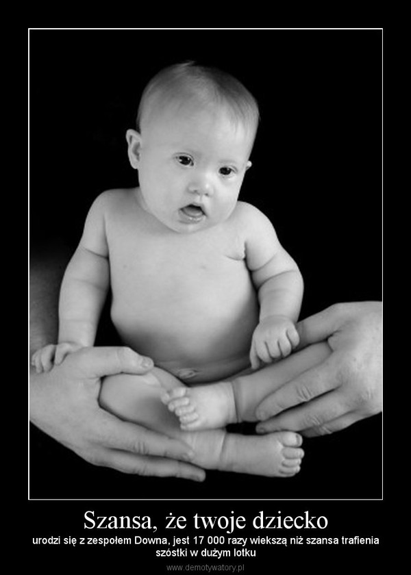 Szansa, że twoje dziecko – urodzi się z zespołem Downa, jest 17 000 razy wiekszą niż szansa trafieniaszóstki w dużym lotku 