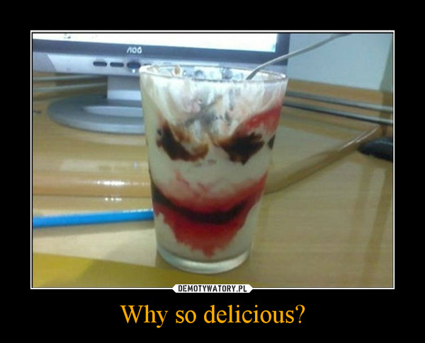 Why so delicious? –  