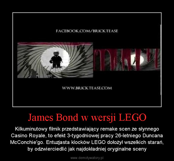 James Bond w wersji LEGO – Kilkuminutowy filmik przedstawiający remake scen ze słynnego Casino Royale, to efekt 3-tygodniowej pracy 26-letniego Duncana McConchie'go. Entuzjasta klocków LEGO dołożył wszelkich starań, by odzwierciedlić jak najdokładniej oryginalne sceny 