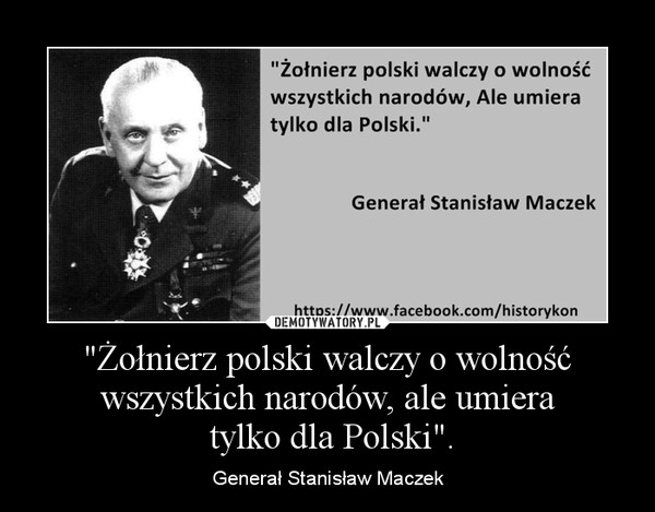 "Żołnierz polski walczy o wolność wszystkich narodów, ale umiera tylko dla Polski". – Generał Stanisław Maczek 