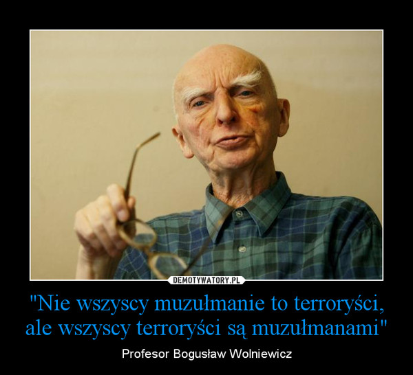 "Nie wszyscy muzułmanie to terroryści, ale wszyscy terroryści są muzułmanami" – Profesor Bogusław Wolniewicz 