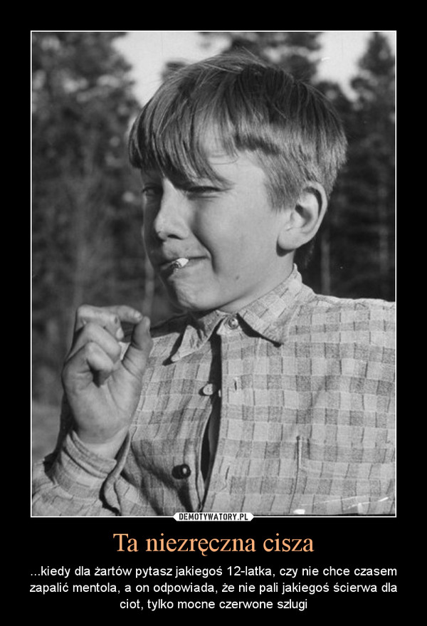 Ta niezręczna cisza – ...kiedy dla żartów pytasz jakiegoś 12-latka, czy nie chce czasem zapalić mentola, a on odpowiada, że nie pali jakiegoś ścierwa dla ciot, tylko mocne czerwone szlugi 