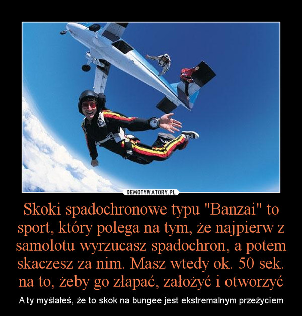 Skoki spadochronowe typu "Banzai" to sport, który polega na tym, że najpierw z samolotu wyrzucasz spadochron, a potem skaczesz za nim. Masz wtedy ok. 50 sek. na to, żeby go złapać, założyć i otworzyć – A ty myślałeś, że to skok na bungee jest ekstremalnym przeżyciem 
