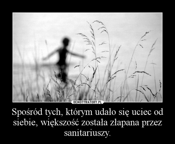 Spośród tych, którym udało się uciec od siebie, większość została złapana przez sanitariuszy. –  