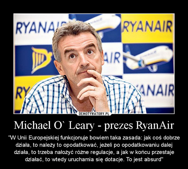 Michael O` Leary - prezes RyanAir – "W Unii Europejskiej funkcjonuje bowiem taka zasada: jak coś dobrze działa, to należy to opodatkować, jeżeli po opodatkowaniu dalej działa, to trzeba nałożyć różne regulacje, a jak w końcu przestaje działać, to wtedy uruchamia się dotacje. To jest absurd" 
