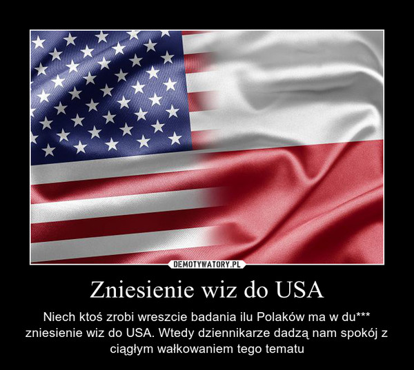 Zniesienie wiz do USA – Niech ktoś zrobi wreszcie badania ilu Polaków ma w du*** zniesienie wiz do USA. Wtedy dziennikarze dadzą nam spokój z ciągłym wałkowaniem tego tematu 