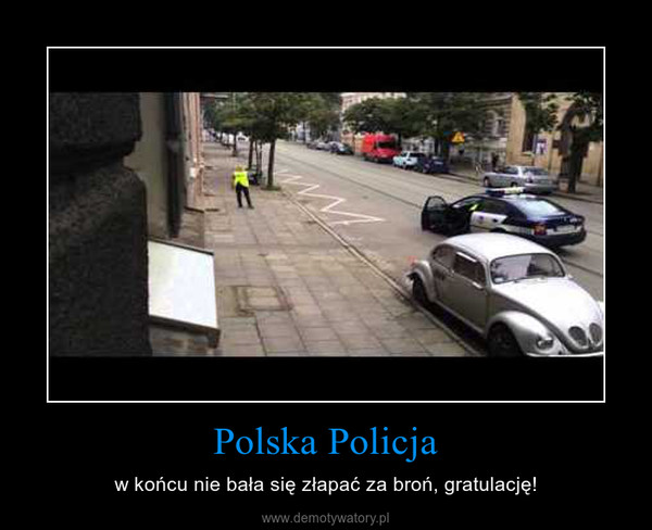 Polska Policja – w końcu nie bała się złapać za broń, gratulację! 