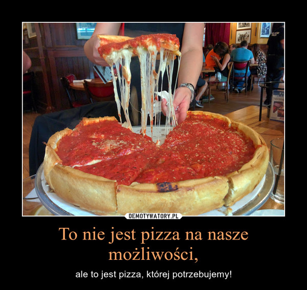 To nie jest pizza na nasze możliwości, – ale to jest pizza, której potrzebujemy! 