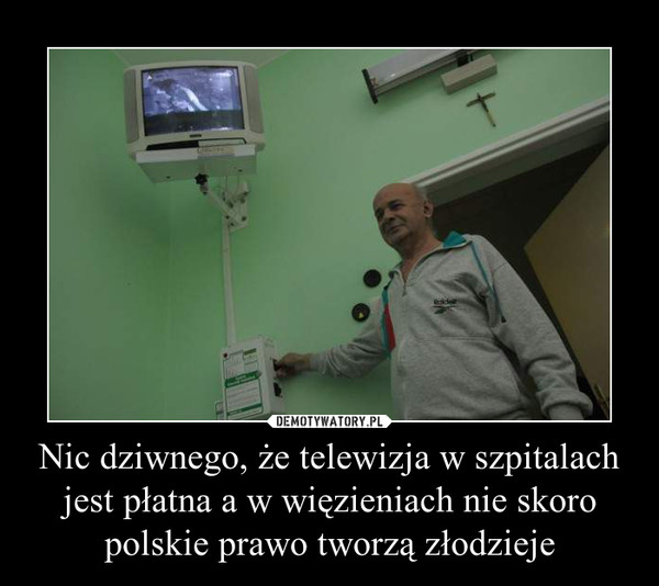 Nic dziwnego, że telewizja w szpitalach jest płatna a w więzieniach nie skoro polskie prawo tworzą złodzieje –  