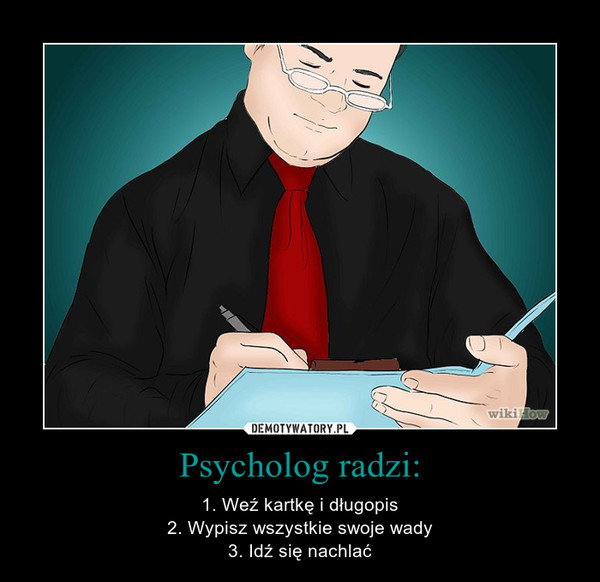Psycholog radzi: – 1. Weź kartkę i długopis2. Wypisz wszystkie swoje wady3. Idź się nachlać 