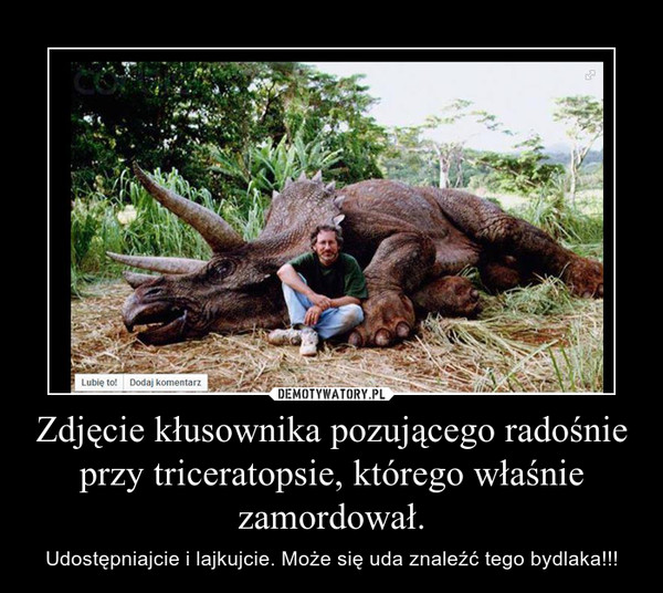 Zdjęcie kłusownika pozującego radośnie przy triceratopsie, którego właśnie zamordował. – Udostępniajcie i lajkujcie. Może się uda znaleźć tego bydlaka!!! 