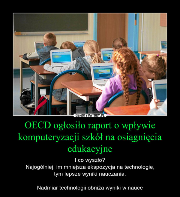 OECD ogłosiło raport o wpływie komputeryzacji szkół na osiągnięcia edukacyjne – I co wyszło?Najogólniej, im mniejsza ekspozycja na technologie,tym lepsze wyniki nauczania.Nadmiar technologii obniża wyniki w nauce 