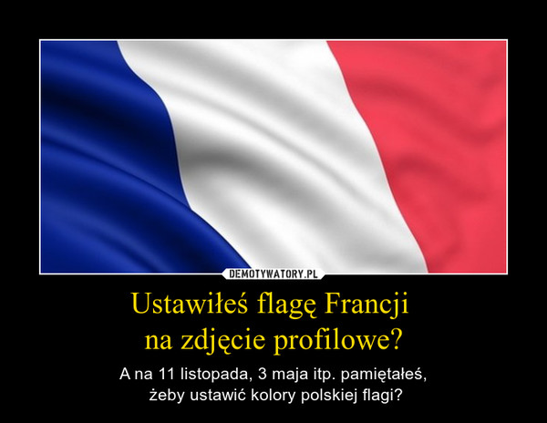 Ustawiłeś flagę Francji na zdjęcie profilowe? – A na 11 listopada, 3 maja itp. pamiętałeś, żeby ustawić kolory polskiej flagi? 