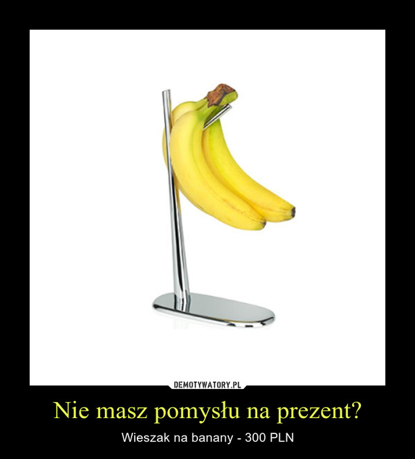 Nie masz pomysłu na prezent? – Wieszak na banany - 300 PLN 