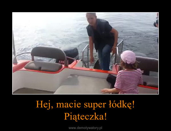 Hej, macie super łódkę!Piąteczka! –  