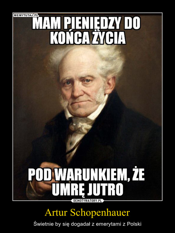 Artur Schopenhauer – Świetnie by się dogadał z emerytami z Polski MAM PIENIĘDZY DOKOŃCA ŻYCIAPOD WARUNKIEM, ŻEUMRĘ JUTRO