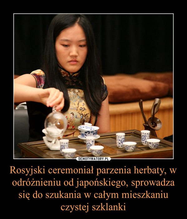 Rosyjski ceremoniał parzenia herbaty, w odróżnieniu od japońskiego, sprowadza się do szukania w całym mieszkaniu czystej szklanki –  