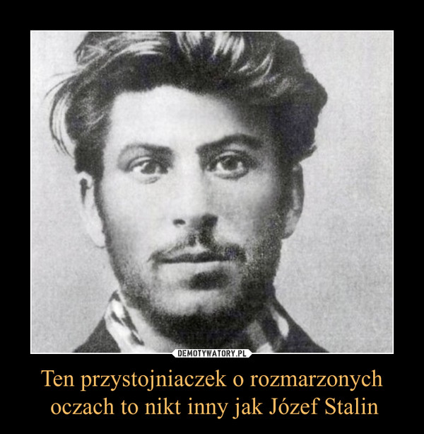 Ten przystojniaczek o rozmarzonych
 oczach to nikt inny jak Józef Stalin