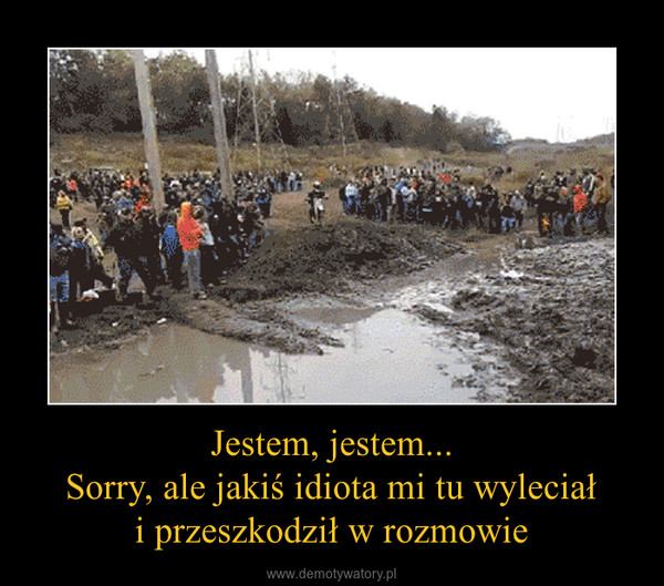 Jestem, jestem...Sorry, ale jakiś idiota mi tu wyleciałi przeszkodził w rozmowie –  