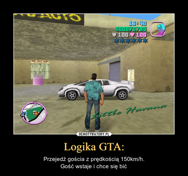 Logika GTA: – Przejedź gościa z prędkością 150km/h.Gość wstaje i chce się bić 