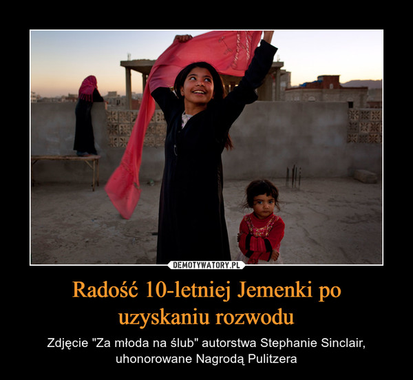 Radość 10-letniej Jemenki pouzyskaniu rozwodu – Zdjęcie "Za młoda na ślub" autorstwa Stephanie Sinclair, uhonorowane Nagrodą Pulitzera 