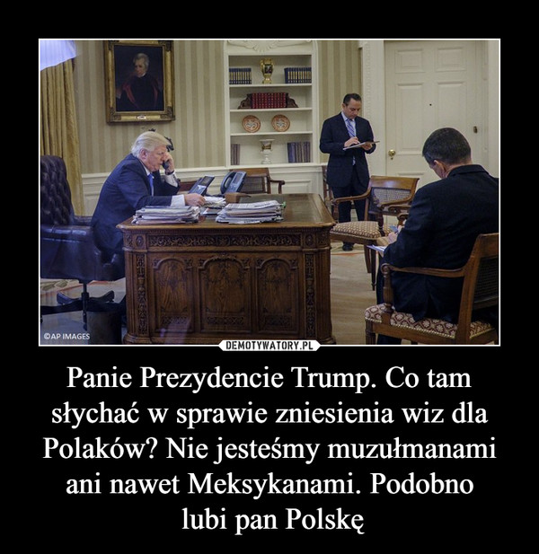 Panie Prezydencie Trump. Co tam słychać w sprawie zniesienia wiz dla Polaków? Nie jesteśmy muzułmanami ani nawet Meksykanami. Podobno lubi pan Polskę –  
