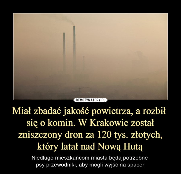 Miał zbadać jakość powietrza, a rozbił się o komin. W Krakowie został zniszczony dron za 120 tys. złotych, który latał nad Nową Hutą – Niedługo mieszkańcom miasta będą potrzebne psy przewodniki, aby mogli wyjść na spacer 