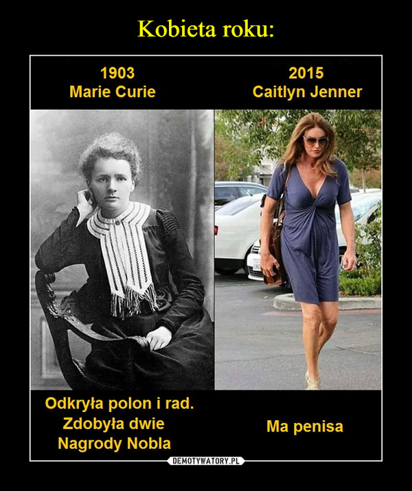  –  Marie Curie 1903 Odkryła polon i rad. Zdobyła dwie Nagrody Nobla. 2015 Caitlyn Jenner ma penisa