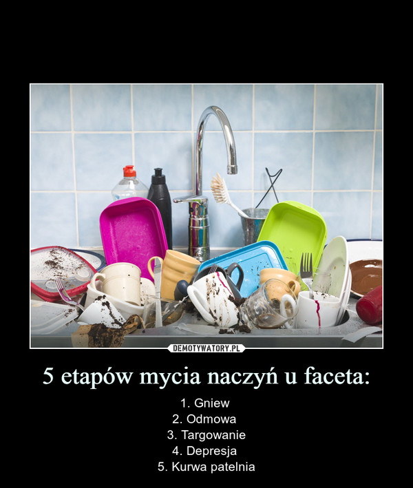 5 etapów mycia naczyń u faceta: – 1. Gniew 2. Odmowa 3. Targowanie4. Depresja 5. Kurwa patelnia 