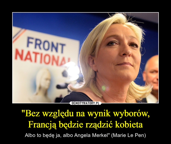 "Bez względu na wynik wyborów, Francją będzie rządzić kobieta – Albo to będę ja, albo Angela Merkel" (Marie Le Pen) 