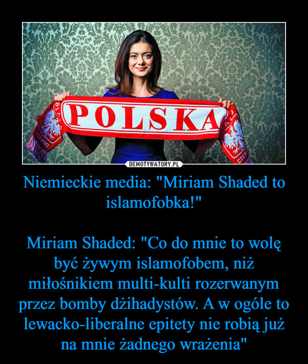 Niemieckie media: "Miriam Shaded to islamofobka!"Miriam Shaded: "Co do mnie to wolę być żywym islamofobem, niż miłośnikiem multi-kulti rozerwanym przez bomby dżihadystów. A w ogóle to lewacko-liberalne epitety nie robią już na mnie żadnego wrażenia" –  