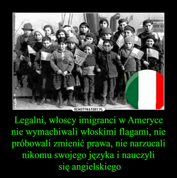 Legalni, włoscy imigranci w Ameryce nie wymachiwali włoskimi flagami, nie próbowali zmienić prawa, nie narzucali nikomu swojego języka i nauczyli
 się angielskiego