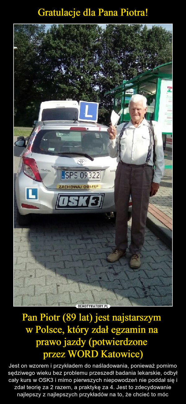 Gratulacje dla Pana Piotra! Pan Piotr (89 lat) jest najstarszym 
w Polsce, który zdał egzamin na 
prawo jazdy (potwierdzone 
przez WORD Katowice)