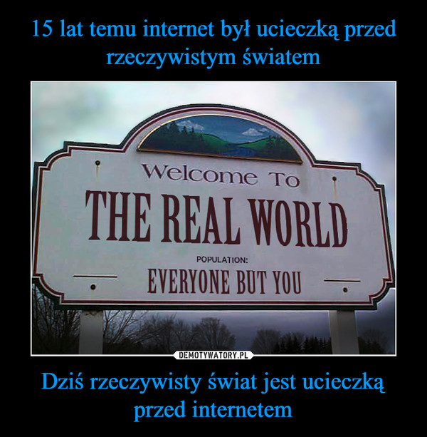 Dziś rzeczywisty świat jest ucieczką przed internetem –  welcome to the real world population everyone but you
