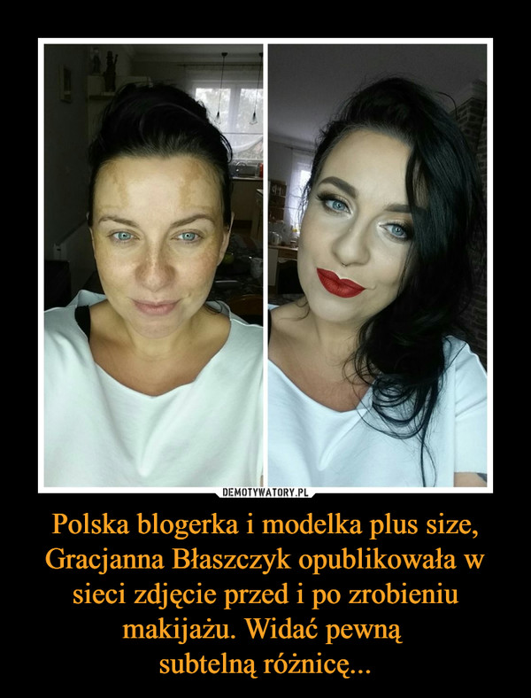Polska blogerka i modelka plus size, Gracjanna Błaszczyk opublikowała w sieci zdjęcie przed i po zrobieniu makijażu. Widać pewną 
subtelną różnicę...