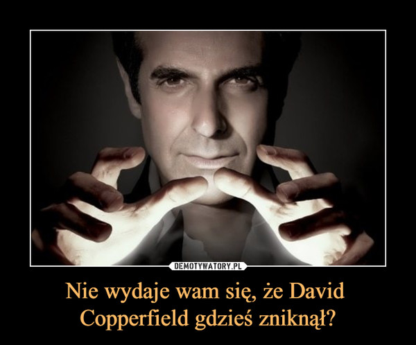 Nie wydaje wam się, że David Copperfield gdzieś zniknął? –  