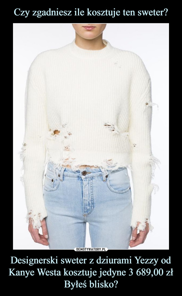 Czy zgadniesz ile kosztuje ten sweter? Designerski sweter z dziurami Yezzy od Kanye Westa kosztuje jedyne 3 689,00 zł
Byłeś blisko?