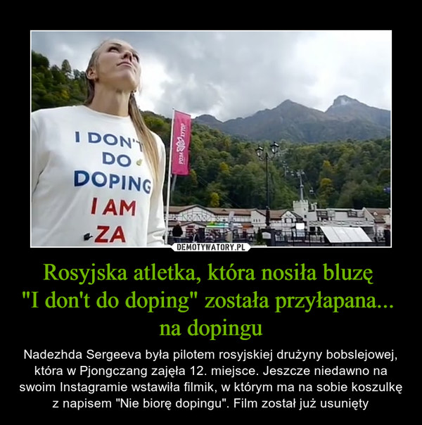 Rosyjska atletka, która nosiła bluzę "I don't do doping" została przyłapana... na dopingu – Nadezhda Sergeeva była pilotem rosyjskiej drużyny bobslejowej, która w Pjongczang zajęła 12. miejsce. Jeszcze niedawno na swoim Instagramie wstawiła filmik, w którym ma na sobie koszulkę z napisem "Nie biorę dopingu". Film został już usunięty 