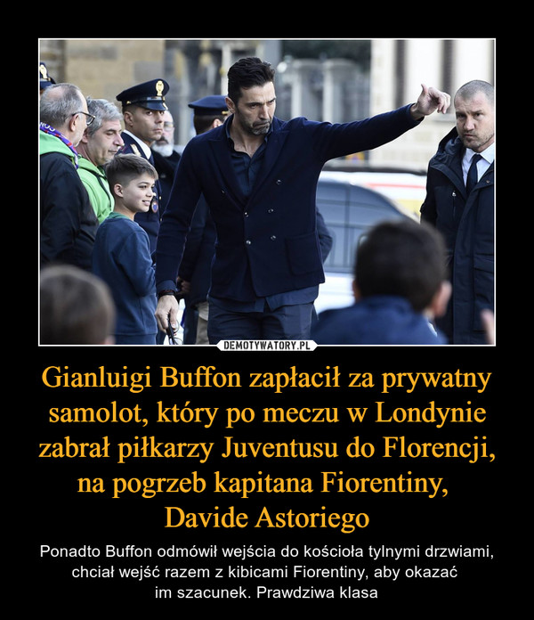 Gianluigi Buffon zapłacił za prywatny samolot, który po meczu w Londynie zabrał piłkarzy Juventusu do Florencji, na pogrzeb kapitana Fiorentiny, 
Davide Astoriego
