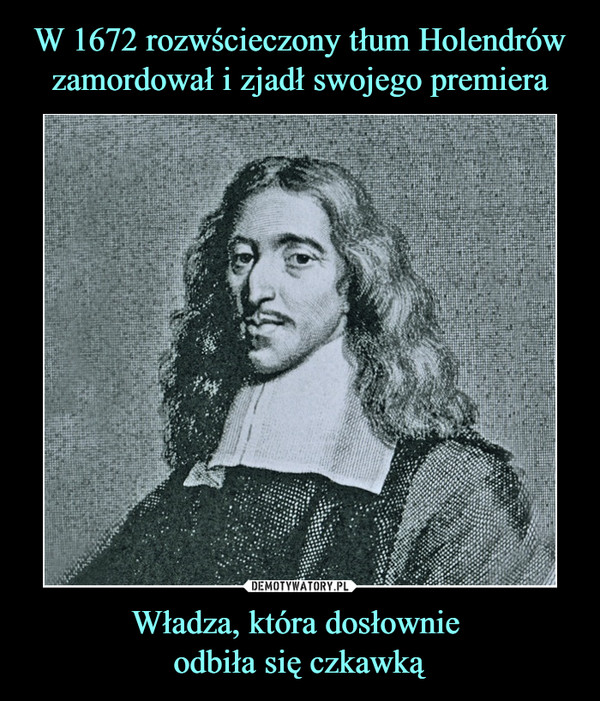 W 1672 rozwścieczony tłum Holendrów zamordował i zjadł swojego premiera Władza, która dosłownie 
odbiła się czkawką