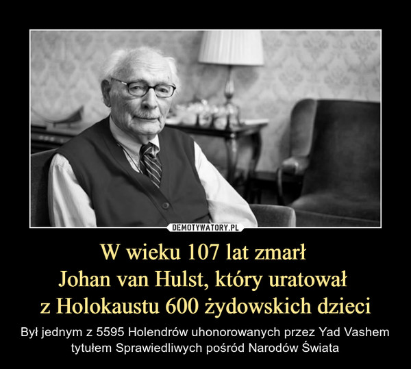 W wieku 107 lat zmarł 
Johan van Hulst, który uratował 
z Holokaustu 600 żydowskich dzieci