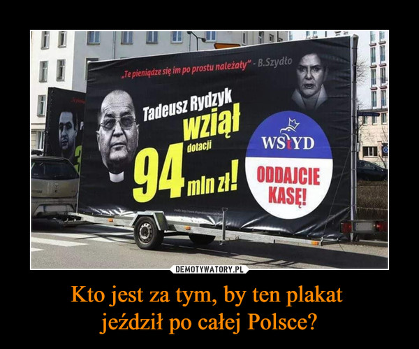 Kto jest za tym, by ten plakat jeździł po całej Polsce? –  Tadeusz Rydzyk wziął 94 mln zł! Wstyd oddajcie kasę!