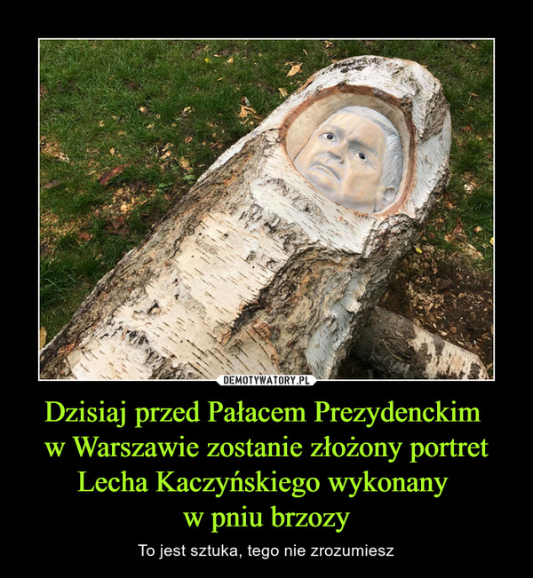 Dzisiaj przed Pałacem Prezydenckim 
w Warszawie zostanie złożony portret Lecha Kaczyńskiego wykonany 
w pniu brzozy