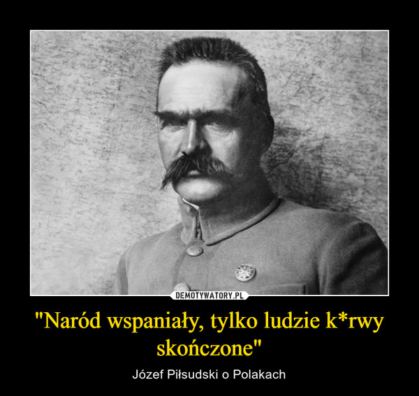 "Naród wspaniały, tylko ludzie k*rwy skończone" – Józef Piłsudski o Polakach 