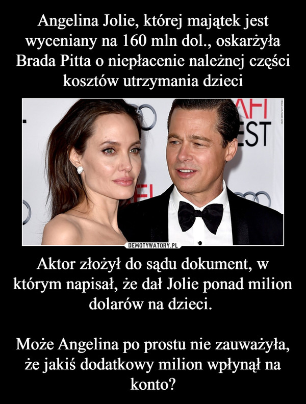 Aktor złożył do sądu dokument, w którym napisał, że dał Jolie ponad milion dolarów na dzieci. Może Angelina po prostu nie zauważyła, że jakiś dodatkowy milion wpłynął na konto? –  