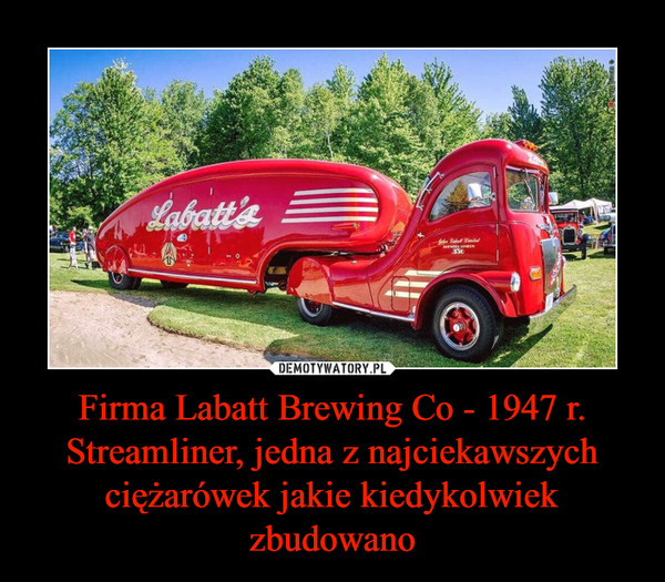 Firma Labatt Brewing Co - 1947 r. Streamliner, jedna z najciekawszych ciężarówek jakie kiedykolwiek zbudowano –  