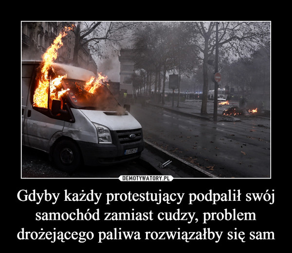 Gdyby każdy protestujący podpalił swój samochód zamiast cudzy, problem drożejącego paliwa rozwiązałby się sam –  