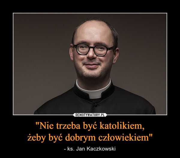 "Nie trzeba być katolikiem,żeby być dobrym człowiekiem" – - ks. Jan Kaczkowski 