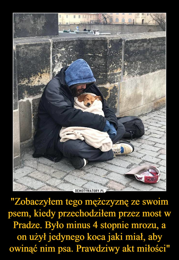 "Zobaczyłem tego mężczyznę ze swoim psem, kiedy przechodziłem przez most w Pradze. Było minus 4 stopnie mrozu, a on użył jedynego koca jaki miał, aby owinąć nim psa. Prawdziwy akt miłości" –  